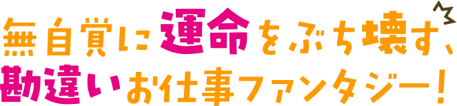 無自覚に運命をぶち壊す、勘違いお仕事ファンタジー！