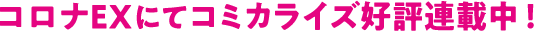 コロナEXにてコミカライズ好評連載中！