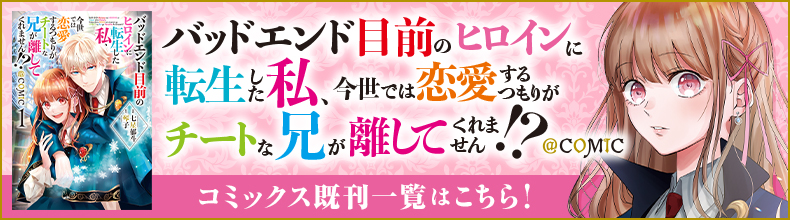 バッドエンド目前のヒロインに転生した私、今世では恋愛するつもりがチートな兄が離してくれません!?@comic　コミックス既刊一覧はこちら
