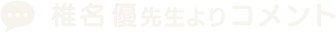 椎名 優先生よりコメント