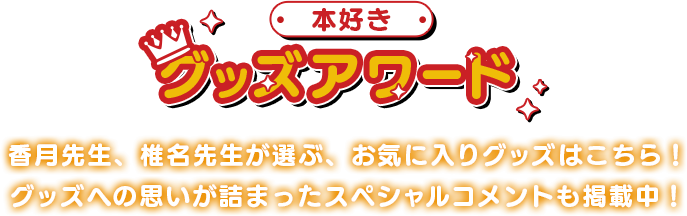 本好きグッズアワード：香月先生、椎名先生が選ぶ、お気に入りグッズはこちら！グッズへの思いが詰まったスペシャルコメントも掲載中！
