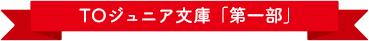 TOジュニア文庫「第一部」