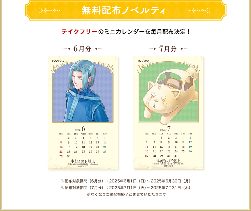 無料配布ノベルティ：テイクフリーのミニカレンダーを毎月配布中！※配布対象期間（5月分）：2025年5月1日（木）～2025年5月30日（土）※配布対象期間（6月分）：2025年6月1日（日）～2025年6月30日（月）※なくなり次第配布終了とさせていただきます