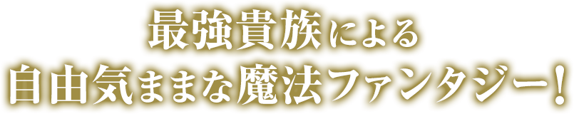 最強貴族による自由気ままな魔法ファンタジー！