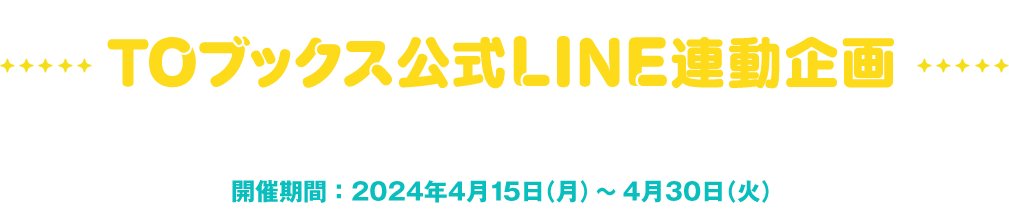 TOブックス公式LINE連動企画 キーワードを入力して限定画像をもらおう！ 開催期間：2024年3月4日（月）〜4月30日（火）