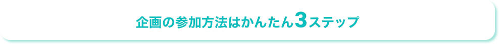 企画の参加方法はかんたん3ステップ