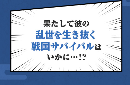 果たして彼の乱世を生き抜く戦国サバイバルはいかに…！？