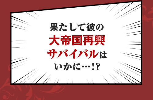 果たして彼の大帝国再興サバイバルはいかに…！？