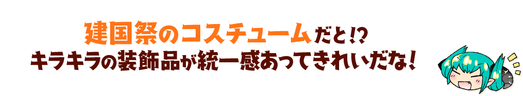 建国祭のコスチュームだと!?キラキラの装飾品が統一感あってきれいだな!