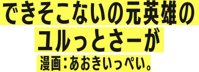 できそこないの元英雄のユルっとさーが 漫画：あおきいっぺい。