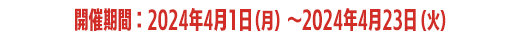 開催期間：2024年4月1日（月）〜2024年4月23日（火）