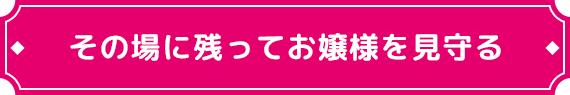 その場に残ってお嬢様を見守る