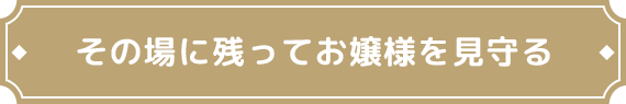 その場に残ってお嬢様を見守る