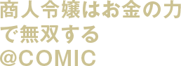 商人令嬢はお金の力で無双する@COMIC