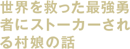 世界を救った最強勇者にストーカーされる村娘の話