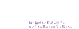 恋した人は、妹の代わりに死んでくれと言った。―妹と結婚した片思い相手がなぜ今さら私のもとに？と思ったら―