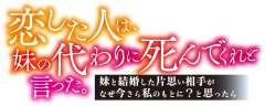 恋した人は、妹の代わりに死んでくれと言った。―妹と結婚した片思い相手がなぜ今さら私のもとに？と思ったら―