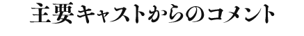 主要キャストからのコメント