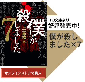 TO文庫より好評発売中！「僕が殺しました×７」