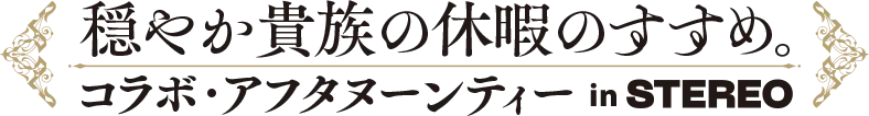 穏やか貴族の休暇のすすめ。コラボ・アフタヌーンティー in STEREO