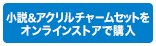 小説&アクリルチャームセットをオンラインストアで購入