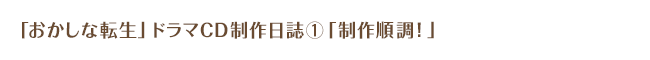 「おかしな転生」ドラマＣＤ制作日誌①「制作順調！」