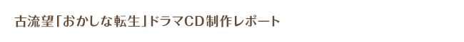 「おかしな転生」ドラマＣＤ制作日誌①「制作順調！」