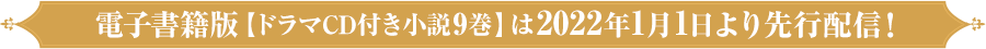 電子書籍版【ドラマCD付き小説９巻】は 2022年1月1日より先行配信！